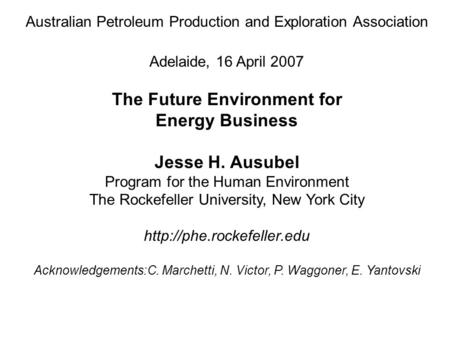 Australian Petroleum Production and Exploration Association Adelaide, 16 April 2007 The Future Environment for Energy Business Jesse H. Ausubel Program.