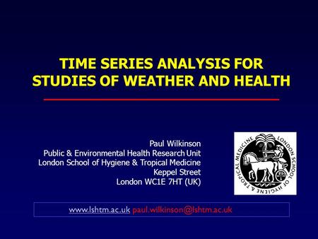 TIME SERIES ANALYSIS FOR STUDIES OF WEATHER AND HEALTH Paul Wilkinson Public & Environmental Health Research Unit London School of Hygiene & Tropical Medicine.