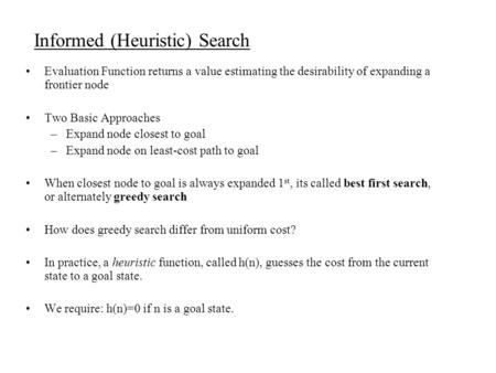 Informed (Heuristic) Search Evaluation Function returns a value estimating the desirability of expanding a frontier node Two Basic Approaches –Expand node.