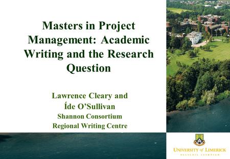 Masters in Project Management: Academic Writing and the Research Question Lawrence Cleary and Íde O’Sullivan Shannon Consortium Regional Writing Centre.