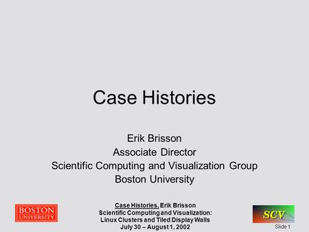 Case Histories, Erik Brisson Scientific Computing and Visualization: Linux Clusters and Tiled Display Walls July 30 – August 1, 2002 Slide 1 Case Histories.