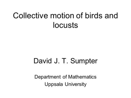 Collective motion of birds and locusts David J. T. Sumpter Department of Mathematics Uppsala University.