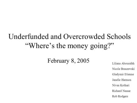 Underfunded and Overcrowded Schools “Where’s the money going?” February 8, 2005 Liliana Abourafeh Nicole Braszewski Gladymir Etienne Janelle Harmon Nivea.