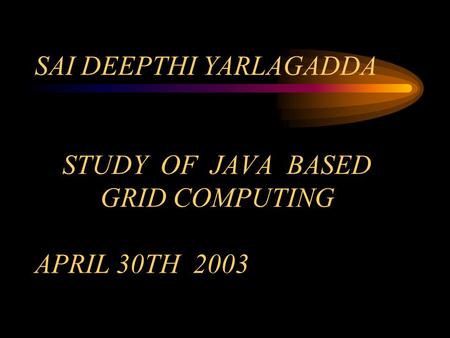 SAI DEEPTHI YARLAGADDA STUDY OF JAVA BASED GRID COMPUTING APRIL 30TH 2003.