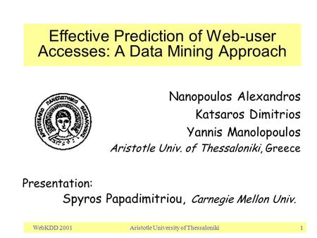 WebKDD 2001 Aristotle University of Thessaloniki 1 Effective Prediction of Web-user Accesses: A Data Mining Approach Nanopoulos Alexandros Katsaros Dimitrios.