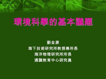 劉金源 海下技術研究所教授兼所長 海洋物理研究所所長 通識教育中心研究員 環境科學的基本議題. 環境科學的關鍵性問題 2 閱讀資料 Chapter 1, Basic Issues in Environmental Science Chapter 2, Thinking Critically about.