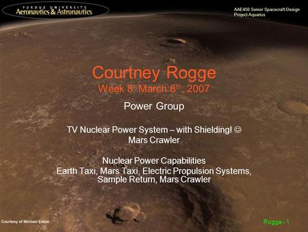 AAE450 Senior Spacecraft Design Project Aquarius Rogge - 1 Courtney Rogge Week 8: March 8 th, 2007 Power Group TV Nuclear Power System – with Shielding!