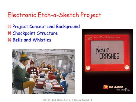 CS 150 - Fall 2005 – Lec. #12: Course Project - 1 Electronic Etch-a-Sketch Project zProject Concept and Background zCheckpoint Structure zBells and Whistles.