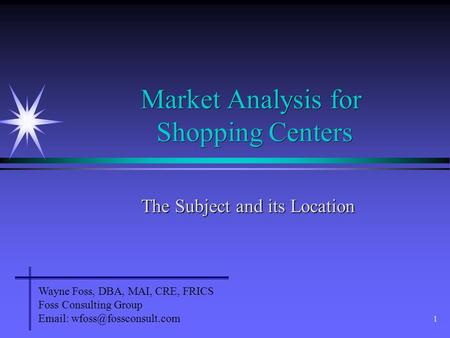 1 Market Analysis for Shopping Centers The Subject and its Location Wayne Foss, DBA, MAI, CRE, FRICS Foss Consulting Group