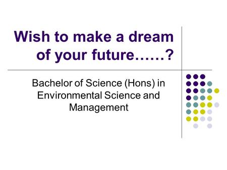 Wish to make a dream of your future……? Bachelor of Science (Hons) in Environmental Science and Management.