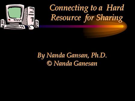 Connecting to a Hard Resource for Sharing By Nanda Gansan, Ph.D. © Nanda Ganesan.