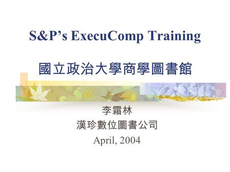 S&P’s ExecuComp Training 國立政治大學商學圖書館 李霜林 漢珍數位圖書公司 April, 2004.