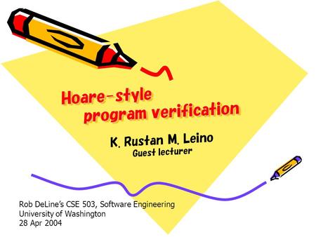 Hoare-style program verification K. Rustan M. Leino Guest lecturer Rob DeLine’s CSE 503, Software Engineering University of Washington 28 Apr 2004.