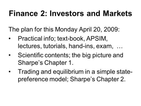 Finance 2: Investors and Markets The plan for this Monday April 20, 2009: Practical info; text-book, APSIM, lectures, tutorials, hand-ins, exam, … Scientific.