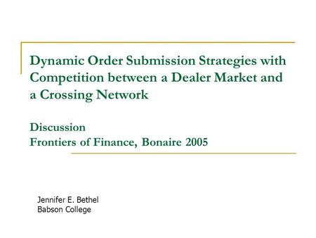 Dynamic Order Submission Strategies with Competition between a Dealer Market and a Crossing Network Discussion Frontiers of Finance, Bonaire 2005 Jennifer.