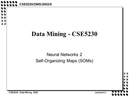 CSE5230 - Data Mining, 2002Lecture 6.1 Data Mining - CSE5230 Neural Networks 2 Self-Organizing Maps (SOMs) CSE5230/DMS/2002/6.