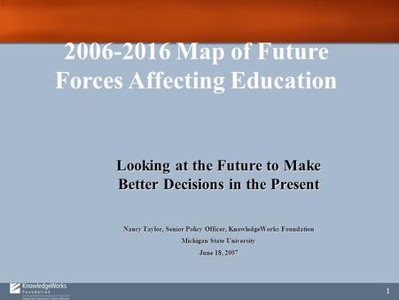 1 Looking at the Future to Make Better Decisions in the Present Nancy Taylor, Senior Policy Officer, KnowledgeWorks Foundation Michigan State University.