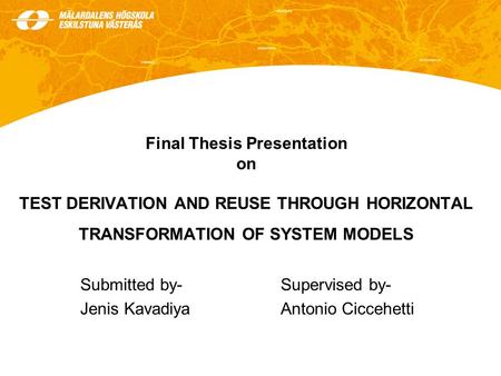 Final Thesis Presentation on TEST DERIVATION AND REUSE THROUGH HORIZONTAL TRANSFORMATION OF SYSTEM MODELS Submitted by-Supervised by- Jenis KavadiyaAntonio.