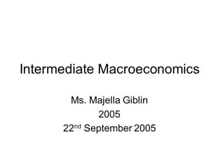 Intermediate Macroeconomics Ms. Majella Giblin 2005 22 nd September 2005.