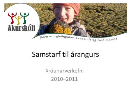 Samstarf til árangurs Þróunarverkefni 2010–2011. Markmið og lýsing Að tengja námsumhverfi og kennslufyrirkomulag við hugmyndir um opinn skóla og einstaklingsmiðað.