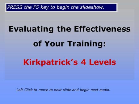 Evaluating the Effectiveness of Your Training: Kirkpatrick’s 4 Levels Left Click to move to next slide and begin next audio. PRESS the F5 key to begin.