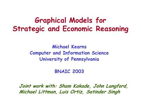 Graphical Models for Strategic and Economic Reasoning Michael Kearns Computer and Information Science University of Pennsylvania BNAIC 2003 Joint work.