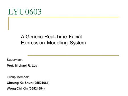 LYU0603 A Generic Real-Time Facial Expression Modelling System Supervisor: Prof. Michael R. Lyu Group Member: Cheung Ka Shun (05521661) Wong Chi Kin (05524554)