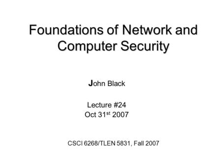 Foundations of Network and Computer Security J J ohn Black Lecture #24 Oct 31 st 2007 CSCI 6268/TLEN 5831, Fall 2007.