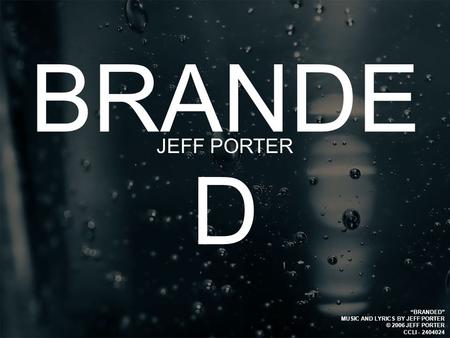 BRANDE D JEFF PORTER “BRANDED” MUSIC AND LYRICS BY JEFF PORTER © 2006 JEFF PORTER CCLI - 2404024.