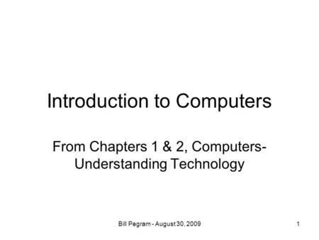 Introduction to Computers From Chapters 1 & 2, Computers- Understanding Technology 1Bill Pegram - August 30, 2009.