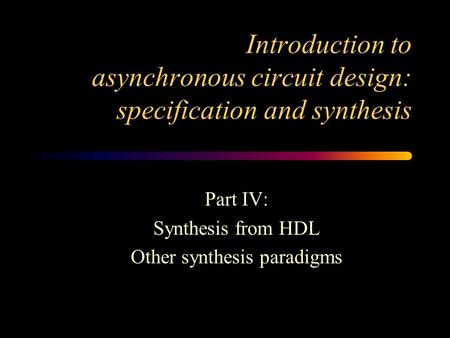 Introduction to asynchronous circuit design: specification and synthesis Part IV: Synthesis from HDL Other synthesis paradigms.