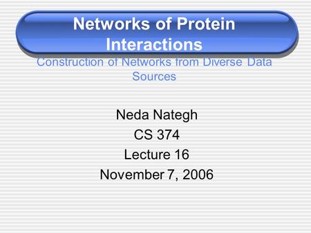 Networks of Protein Interactions Construction of Networks from Diverse Data Sources Neda Nategh CS 374 Lecture 16 November 7, 2006.