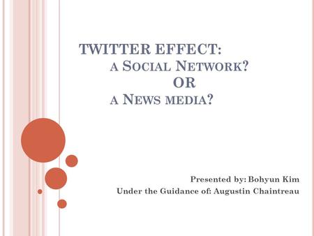 TWITTER EFFECT: A S OCIAL N ETWORK ? OR A N EWS MEDIA ? Presented by: Bohyun Kim Under the Guidance of: Augustin Chaintreau.