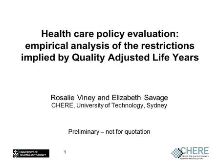 1 Health care policy evaluation: empirical analysis of the restrictions implied by Quality Adjusted Life Years Rosalie Viney and Elizabeth Savage CHERE,