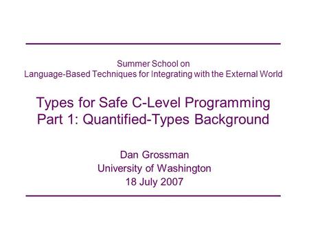 Summer School on Language-Based Techniques for Integrating with the External World Types for Safe C-Level Programming Part 1: Quantified-Types Background.