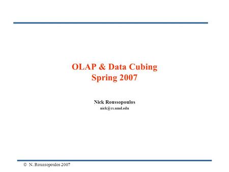  N. Roussopoulos 2007 OLAP & Data Cubing Spring 2007 Nick Roussopoulos