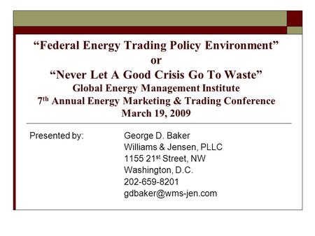 “Federal Energy Trading Policy Environment” or “Never Let A Good Crisis Go To Waste” Global Energy Management Institute 7 th Annual Energy Marketing &