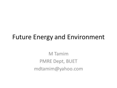 Future Energy and Environment M Tamim PMRE Dept, BUET