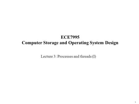 1 ECE7995 Computer Storage and Operating System Design Lecture 3: Processes and threads (I)