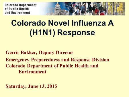 Colorado Novel Influenza A (H1N1) Response Gerrit Bakker, Deputy Director Emergency Preparedness and Response Division Colorado Department of Public Health.