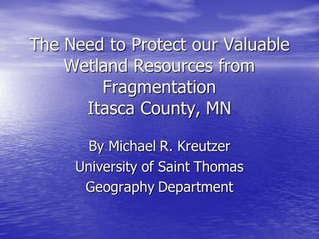 The Need to Protect our Valuable Wetland Resources from Fragmentation Itasca County, MN By Michael R. Kreutzer University of Saint Thomas Geography Department.