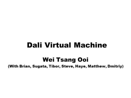 Dali Virtual Machine Wei Tsang Ooi (With Brian, Sugata, Tibor, Steve, Haye, Matthew, Dmitriy)