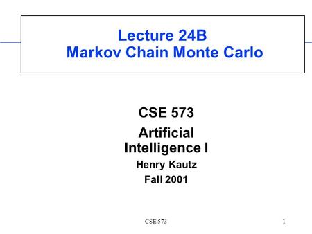 CSE 5731 Lecture 24B Markov Chain Monte Carlo CSE 573 Artificial Intelligence I Henry Kautz Fall 2001.