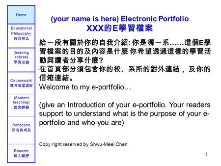 1 給一段有關於你的自我介紹 : 你是哪一系 …… 這個 E 學 習檔案的目的及內容是什麼 你希望透過這樣的學習活 動與讀者分享什麼 ? 在首頁部分須包含你的校、系所的對外連結， 及你的 信箱連結。 Welcome to my e-portfolio… (give an Introduction of.