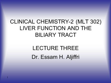 1 CLINICAL CHEMISTRY-2 (MLT 302) LIVER FUNCTION AND THE BILIARY TRACT LECTURE THREE Dr. Essam H. Aljiffri.