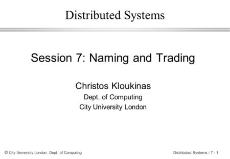 © City University London, Dept. of Computing Distributed Systems / 7 - 1 Distributed Systems Session 7: Naming and Trading Christos Kloukinas Dept. of.