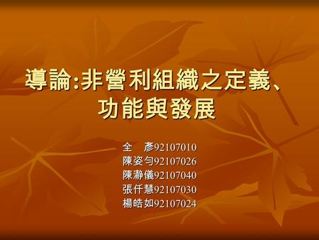 導論 : 非營利組織之定義、 功能與發展 全 彥 92107010 陳姿勻 92107026 陳瀞儀 92107040 張仟慧 92107030 楊皓如 92107024.