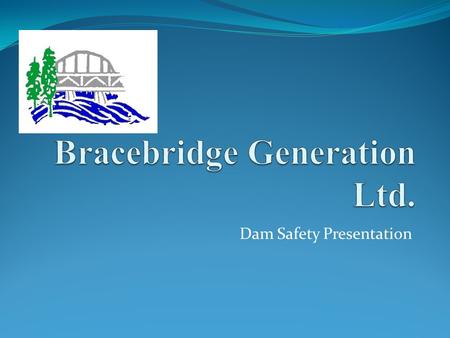 Dam Safety Presentation.  Bracebridge, ON Bracebridge Generation background Built first generator in 1901, known as Bracebridge Falls under the Bracebridge.