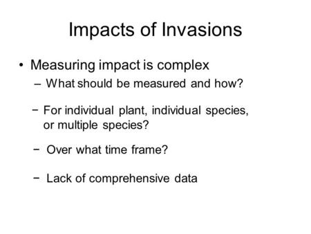 Impacts of Invasions Measuring impact is complex –What should be measured and how? −For individual plant, individual species, or multiple species? −Over.