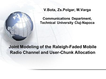 V.Bota, Zs.Polgar, M.Varga Communications Department, Technical University Cluj-Napoca Joint Modeling of the Raleigh-Faded Mobile Radio Channel and User-Chunk.